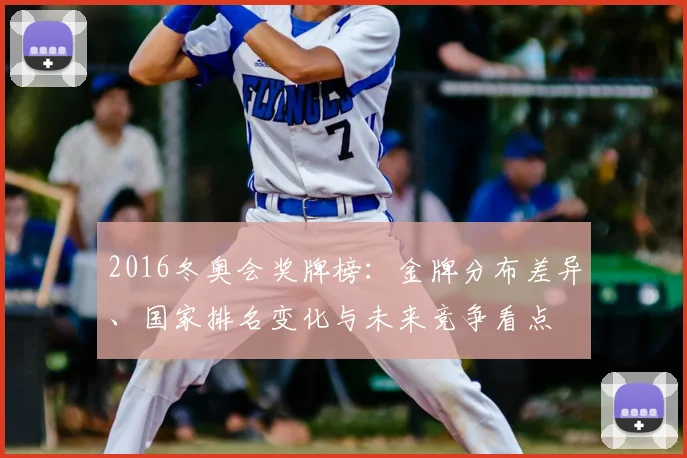 2016冬奥会奖牌榜：金牌分布差异、国家排名变化与未来竞争看点