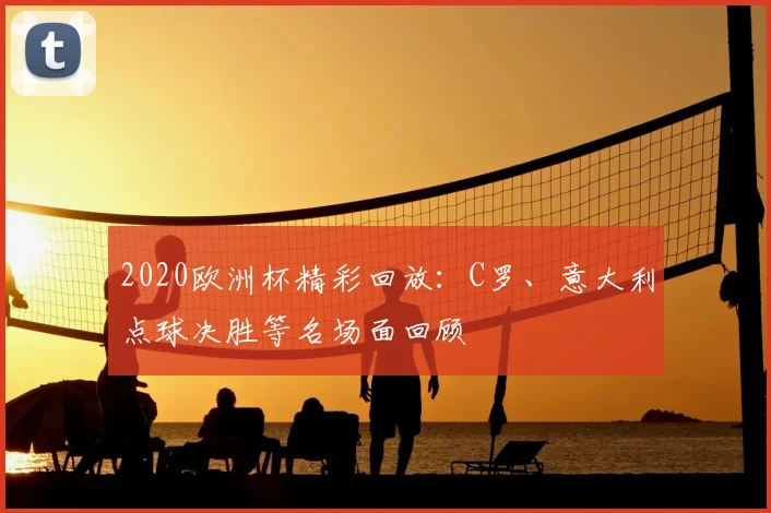 2020欧洲杯精彩回放：C罗、意大利点球决胜等名场面回顾