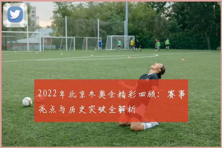 2022年北京冬奥会精彩回顾：赛事亮点与历史突破全解析