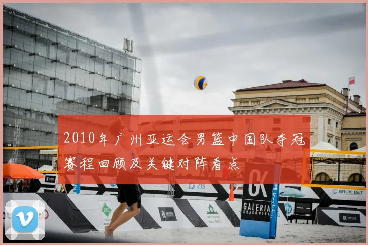 2010年广州亚运会男篮中国队夺冠赛程回顾及关键对阵看点