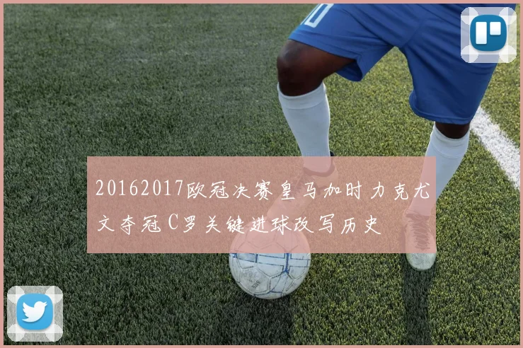 20162017欧冠决赛皇马加时力克尤文夺冠 C罗关键进球改写历史