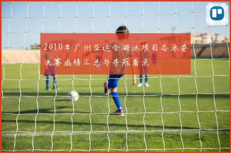 2010年广州亚运会游泳项目各泳姿决赛成绩汇总与夺冠看点