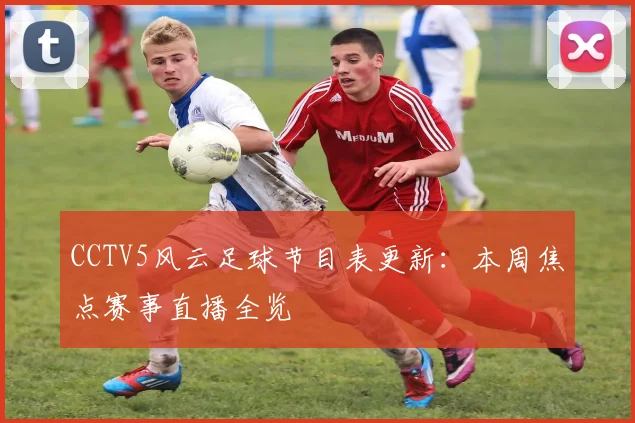 CCTV5风云足球节目表更新：本周焦点赛事直播全览