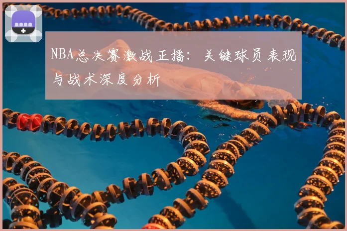 NBA总决赛激战正播：关键球员表现与战术深度分析
