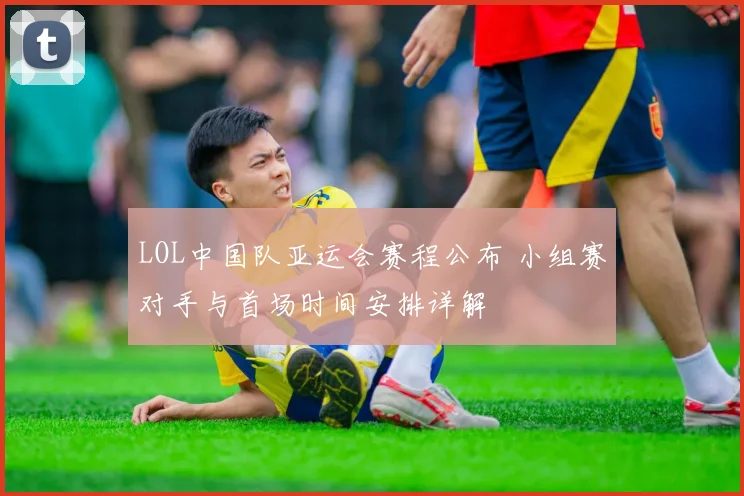 LOL中国队亚运会赛程公布 小组赛对手与首场时间安排详解