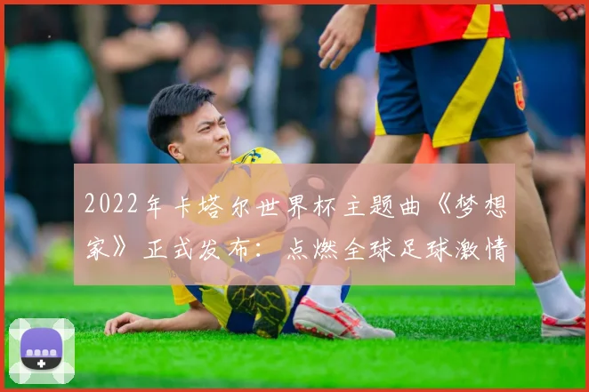 2022年卡塔尔世界杯主题曲《梦想家》正式发布：点燃全球足球激情
