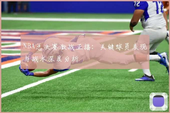 NBA总决赛激战正播：关键球员表现与战术深度分析