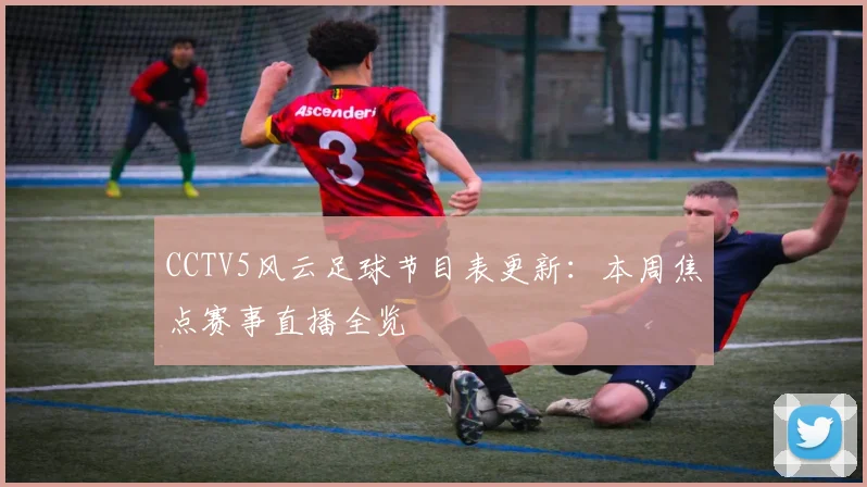 CCTV5风云足球节目表更新:本周焦点赛事直播全览