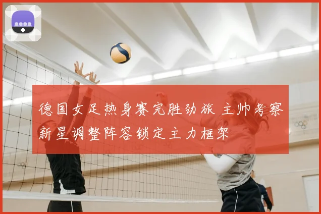 德国女足热身赛完胜劲旅 主帅考察新星调整阵容锁定主力框架