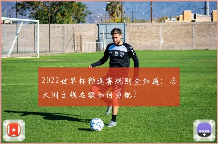 2022世界杯预选赛规则全知道：各大洲出线名额如何分配？