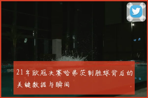 21年欧冠决赛哈弗茨制胜球背后的关键数据与瞬间