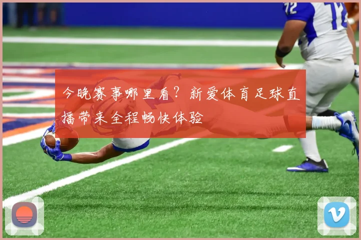 今晚赛事哪里看？新爱体育足球直播带来全程畅快体验